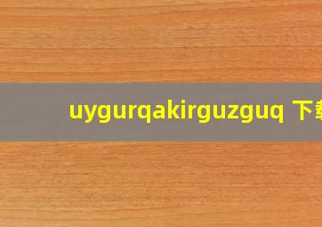 uygurqakirguzguq 下载